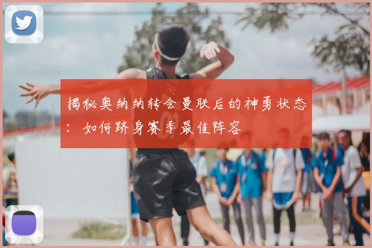 揭秘奥纳纳转会曼联后的神勇状态:如何跻身赛季最佳阵容