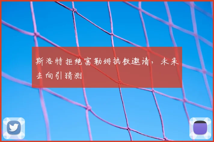 斯洛特拒绝富勒姆执教邀请,未来去向引猜测